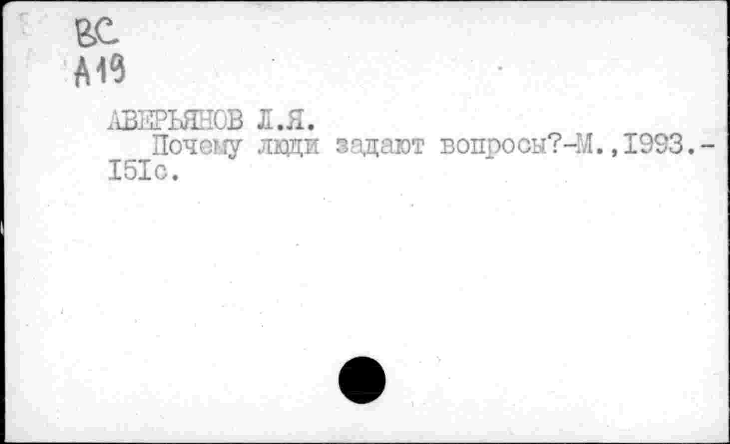 ﻿вс
А19
АВЕРЬЯНОВ Л.Я.
Почему люди задают вопрооы?-М.,1993. 151с.